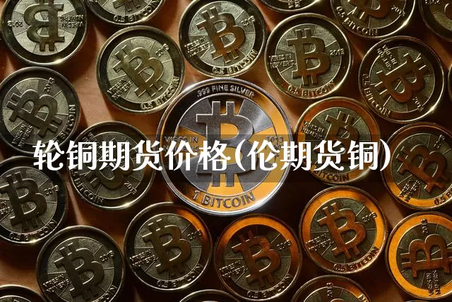 轮铜期货价格(伦期货铜)_https://www.jianghaiboli.com_黄金期货_第1张