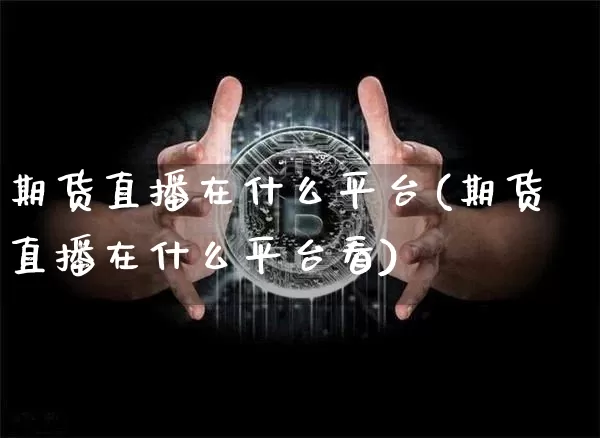 期货直播在什么平台(期货直播在什么平台看)_https://www.jianghaiboli.com_外盘期货_第1张