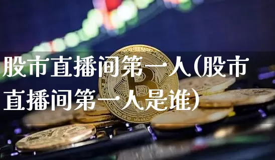 股市直播间第一人(股市直播间第一人是谁)_https://www.jianghaiboli.com_外盘期货_第1张