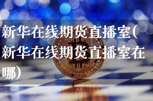 新华在线期货直播室(新华在线期货直播室在哪)_https://www.jianghaiboli.com_期货_第1张