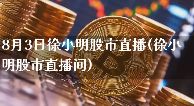 8月3日徐小明股市直播(徐小明股市直播间)_https://www.jianghaiboli.com_期货_第1张
