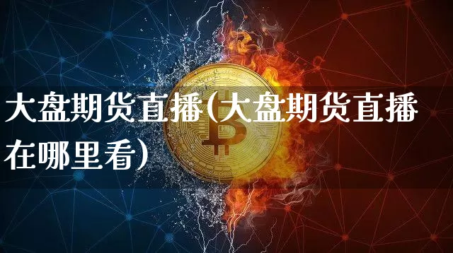 大盘期货直播(大盘期货直播在哪里看)_https://www.jianghaiboli.com_恒指期货_第1张