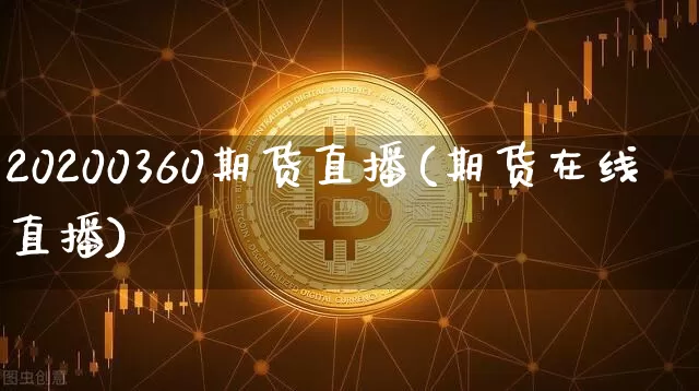 20200360期货直播(期货在线直播)_https://www.jianghaiboli.com_期货_第1张