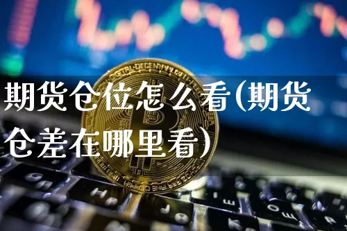 期货仓位怎么看(期货仓差在哪里看)_https://www.jianghaiboli.com_外盘期货_第1张