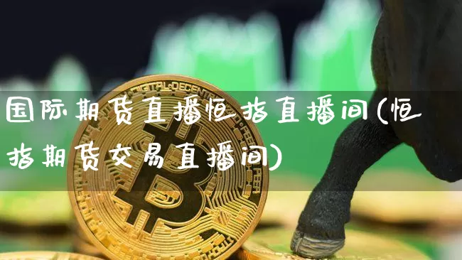 国际期货直播恒指直播间(恒指期货交易直播间)_https://www.jianghaiboli.com_黄金期货_第1张