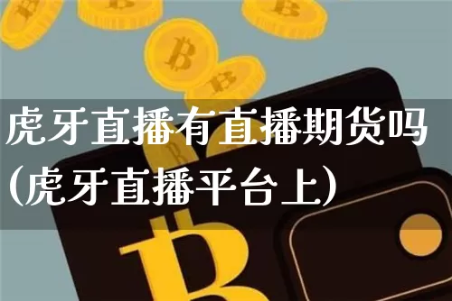 虎牙直播有直播期货吗(虎牙直播平台上)_https://www.jianghaiboli.com_期货_第1张