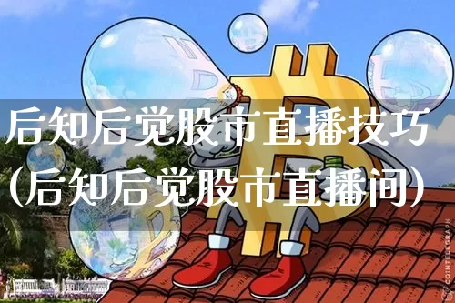 后知后觉股市直播技巧(后知后觉股市直播间)_https://www.jianghaiboli.com_期货_第1张