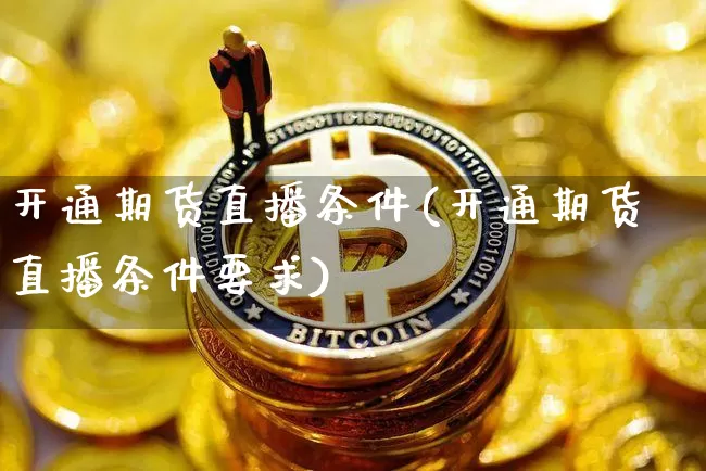开通期货直播条件(开通期货直播条件要求)_https://www.jianghaiboli.com_原油期货_第1张