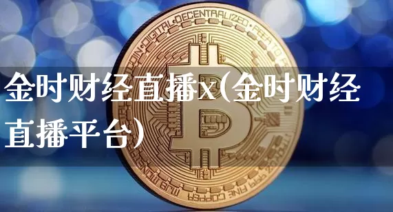 金时财经直播x(金时财经直播平台)_https://www.jianghaiboli.com_原油期货_第1张