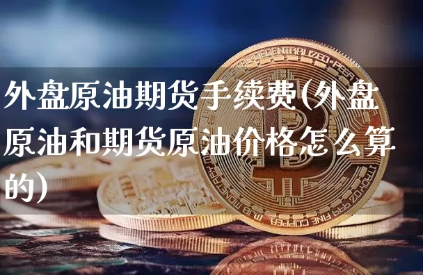 外盘原油期货手续费(外盘原油和期货原油价格怎么算的)_https://www.jianghaiboli.com_黄金期货_第1张