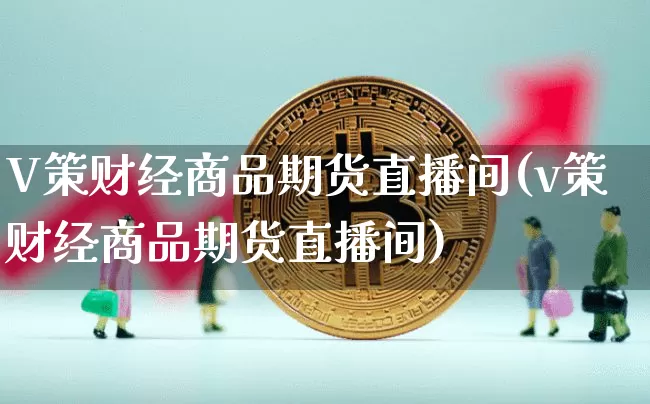 V策财经商品期货直播间(v策财经商品期货直播间)_https://www.jianghaiboli.com_期货_第1张