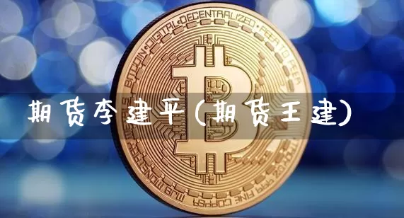 期货李建平(期货王建)_https://www.jianghaiboli.com_外盘期货_第1张