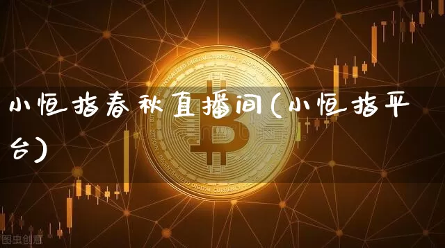 小恒指春秋直播间(小恒指平台)_https://www.jianghaiboli.com_外盘期货_第1张