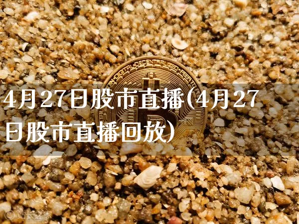 4月27日股市直播(4月27日股市直播回放)_https://www.jianghaiboli.com_期货_第1张
