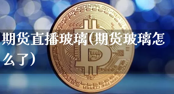 期货直播玻璃(期货玻璃怎么了)_https://www.jianghaiboli.com_原油期货_第1张