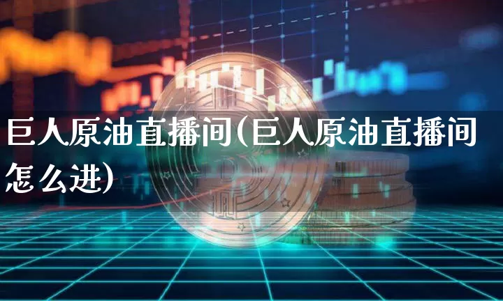 巨人原油直播间(巨人原油直播间怎么进)_https://www.jianghaiboli.com_原油期货_第1张