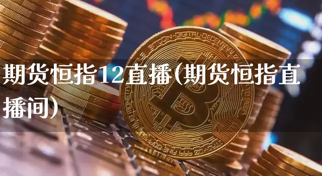 期货恒指12直播(期货恒指直播间)_https://www.jianghaiboli.com_恒指期货_第1张