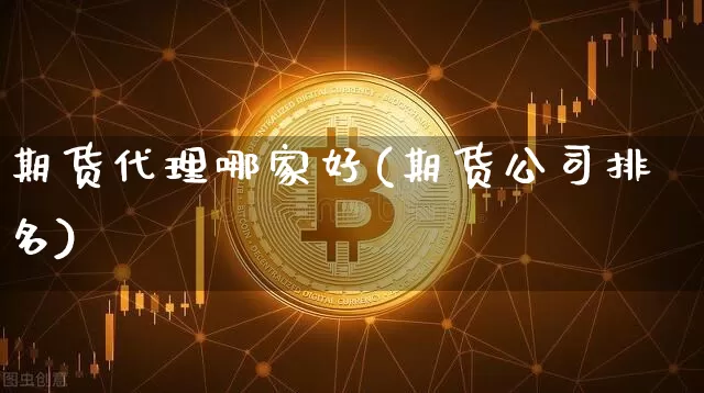 期货代理哪家好(期货公司排名)_https://www.jianghaiboli.com_外盘期货_第1张