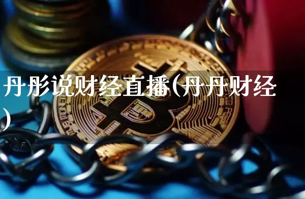 丹彤说财经直播(丹丹财经)_https://www.jianghaiboli.com_外盘期货_第1张