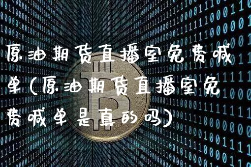 原油期货直播室免费喊单(原油期货直播室免费喊单是真的吗)_https://www.jianghaiboli.com_期货_第1张