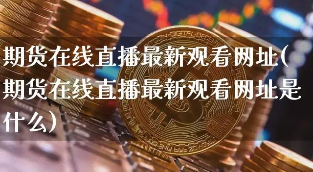 期货在线直播最新观看网址(期货在线直播最新观看网址是什么)_https://www.jianghaiboli.com_原油期货_第1张