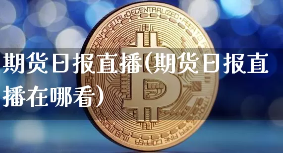 期货日报直播(期货日报直播在哪看)_https://www.jianghaiboli.com_期货_第1张