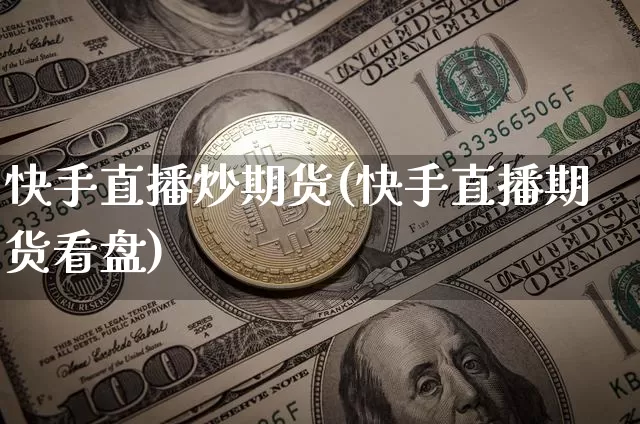 快手直播炒期货(快手直播期货看盘)_https://www.jianghaiboli.com_期货_第1张