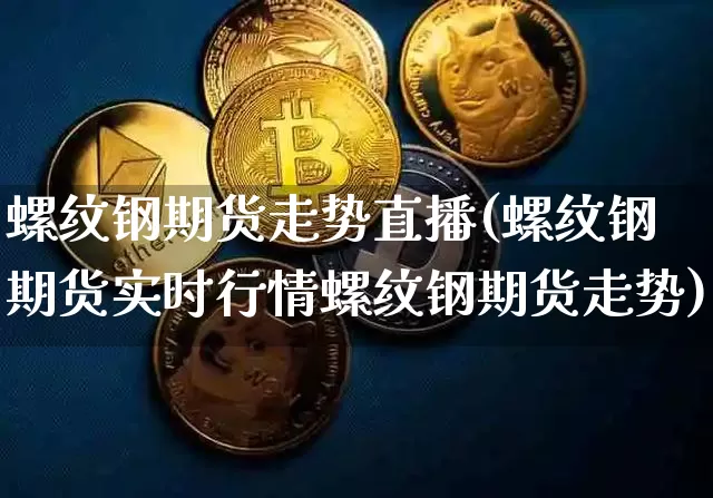 螺纹钢期货走势直播(螺纹钢期货实时行情螺纹钢期货走势)_https://www.jianghaiboli.com_外盘期货_第1张