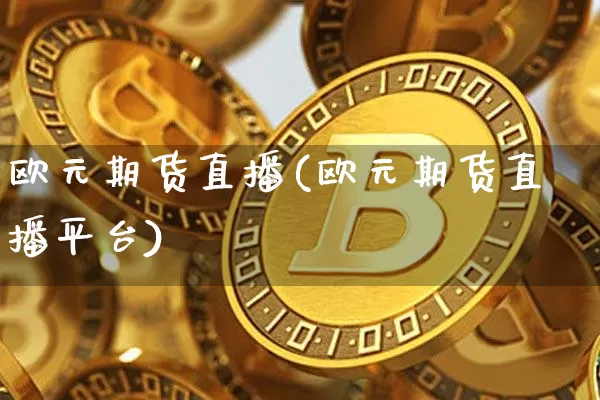 欧元期货直播(欧元期货直播平台)_https://www.jianghaiboli.com_原油期货_第1张