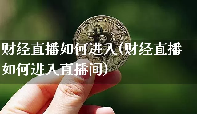 财经直播如何进入(财经直播如何进入直播间)_https://www.jianghaiboli.com_原油期货_第1张