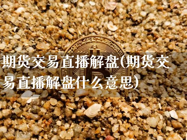 期货交易直播解盘(期货交易直播解盘什么意思)_https://www.jianghaiboli.com_期货_第1张