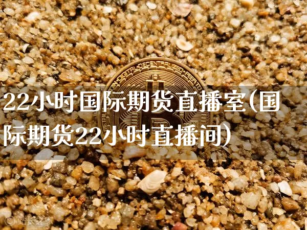 22小时国际期货直播室(国际期货22小时直播间)_https://www.jianghaiboli.com_期货_第1张
