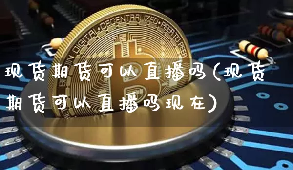 现货期货可以直播吗(现货期货可以直播吗现在)_https://www.jianghaiboli.com_外盘期货_第1张