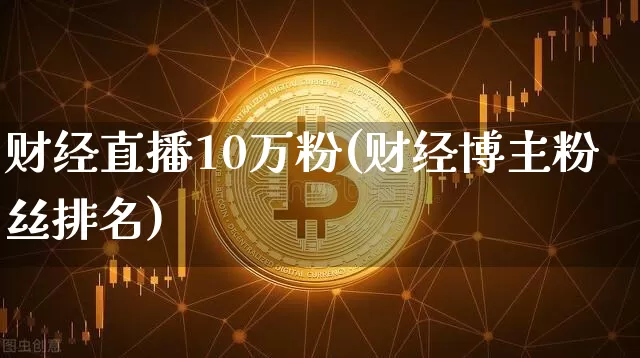 财经直播10万粉(财经博主粉丝排名)_https://www.jianghaiboli.com_外盘期货_第1张