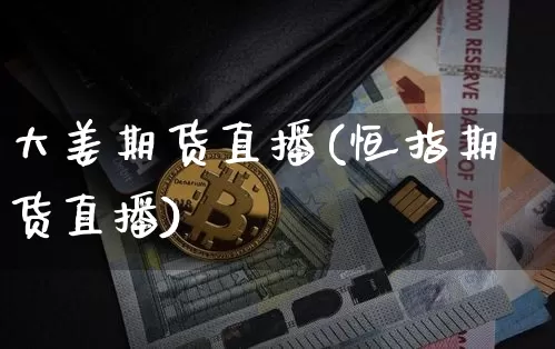 大姜期货直播(恒指期货直播)_https://www.jianghaiboli.com_原油期货_第1张