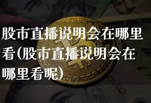股市直播说明会在哪里看(股市直播说明会在哪里看呢)_https://www.jianghaiboli.com_黄金期货_第1张