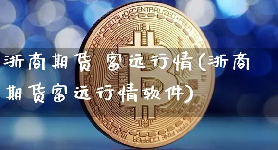 浙商期货 富远行情(浙商期货富远行情软件)_https://www.jianghaiboli.com_期货_第1张