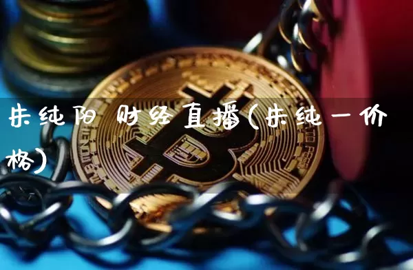朱纯阳 财经直播(朱纯一价格)_https://www.jianghaiboli.com_原油期货_第1张