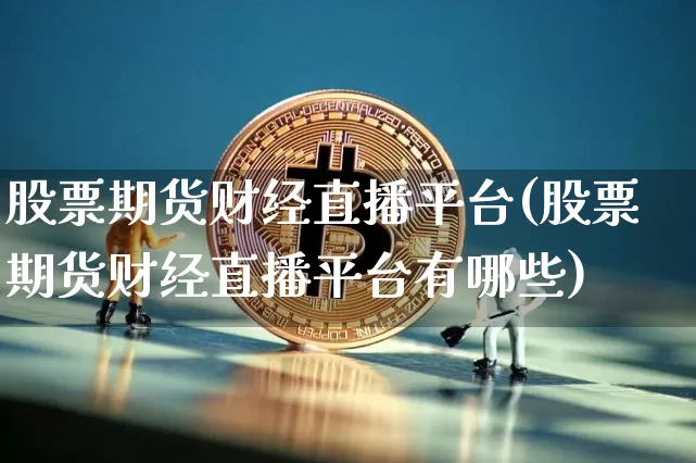 股票期货财经直播平台(股票期货财经直播平台有哪些)_https://www.jianghaiboli.com_黄金期货_第1张