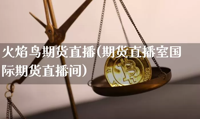 火焰鸟期货直播(期货直播室国际期货直播间)_https://www.jianghaiboli.com_期货_第1张
