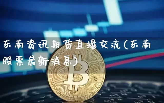 东南资讯期货直播交流(东南股票最新消息)_https://www.jianghaiboli.com_期货_第1张