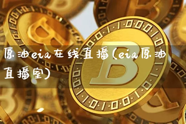 原油eia在线直播(eia原油直播室)_https://www.jianghaiboli.com_黄金期货_第1张