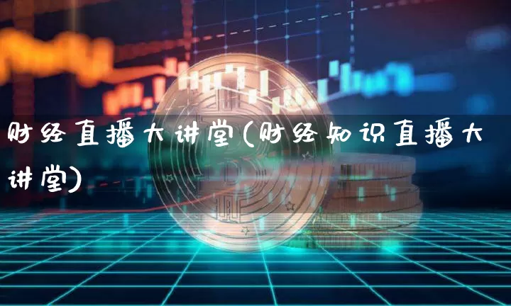 财经直播大讲堂(财经知识直播大讲堂)_https://www.jianghaiboli.com_外盘期货_第1张