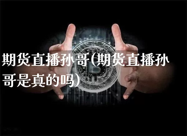 期货直播孙哥(期货直播孙哥是真的吗)_https://www.jianghaiboli.com_期货_第1张