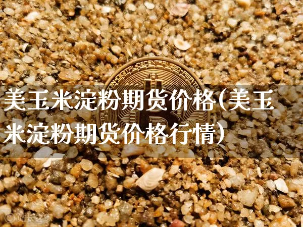 美玉米淀粉期货价格(美玉米淀粉期货价格行情)_https://www.jianghaiboli.com_原油期货_第1张