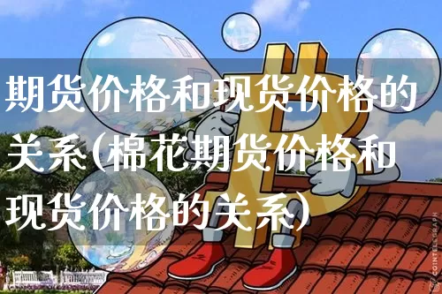 期货价格和现货价格的关系(棉花期货价格和现货价格的关系)_https://www.jianghaiboli.com_恒指期货_第1张