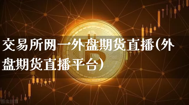 交易所网一外盘期货直播(外盘期货直播平台)_https://www.jianghaiboli.com_期货_第1张