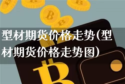 型材期货价格走势(型材期货价格走势图)_https://www.jianghaiboli.com_原油期货_第1张