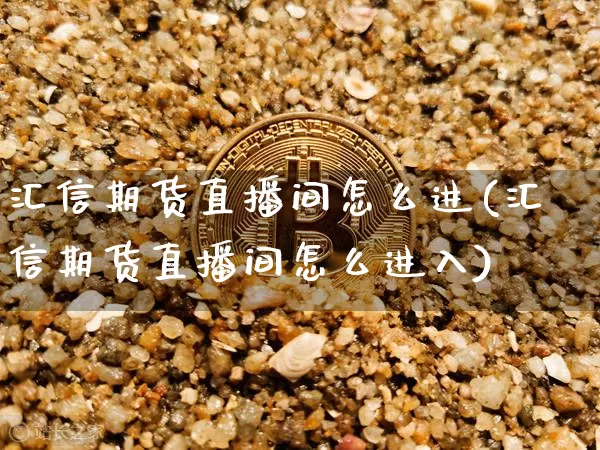 汇信期货直播间怎么进(汇信期货直播间怎么进入)_https://www.jianghaiboli.com_外盘期货_第1张