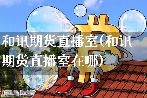 和讯期货直播室(和讯期货直播室在哪)_https://www.jianghaiboli.com_黄金期货_第1张